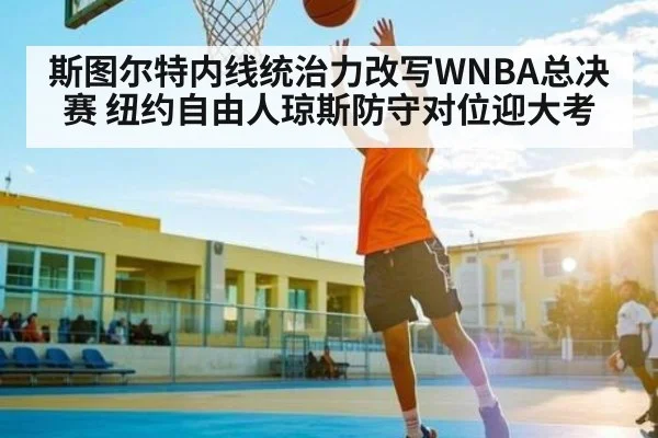 斯图尔特内线统治力改写WNBA总决赛 纽约自由人琼斯防守对位迎大考
