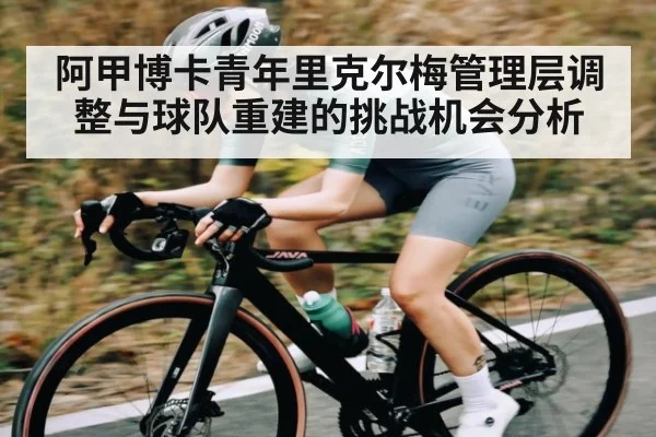 阿甲博卡青年里克尔梅管理层调整与球队重建的挑战机会分析