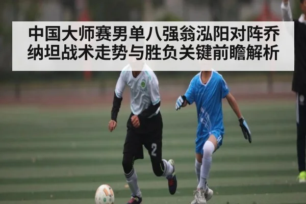 中国大师赛男单八强翁泓阳对阵乔纳坦战术走势与胜负关键前瞻解析（kaiyun）
