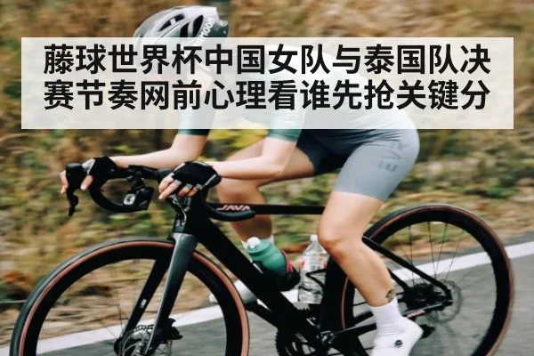 藤球世界杯中国女队与泰国队决赛节奏网前心理看谁先抢关键分 | kaiyun