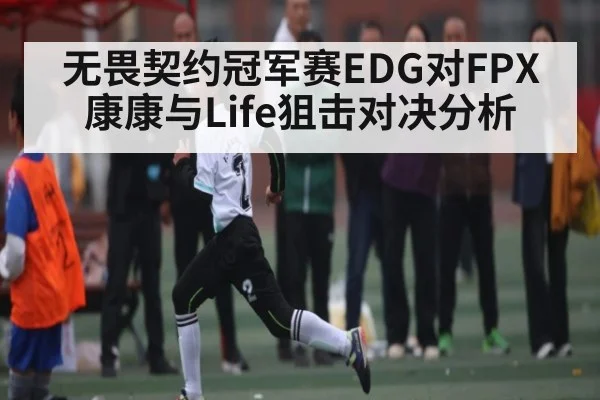 无畏契约冠军赛EDG对FPX康康与Life狙击对决分析 | kaiyun
